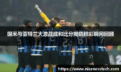 国米与亚特兰大激战成和比分揭晓精彩瞬间回顾